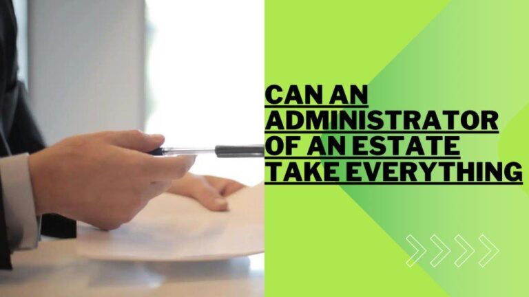 Can an Administrator of an Estate Take Everything? [Insights 2024]