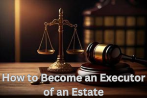 How to Become an Executor of an Estate: A Comprehensive Guide