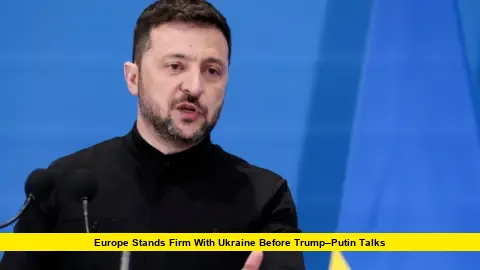 Europe Stands Firm with Ukraine Before Trump–Putin Talks