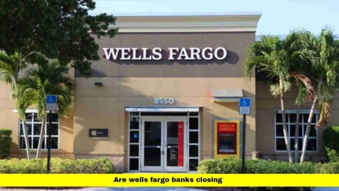 Are Wells Fargo Banks Closing Are Wells Fargo Banks Closing