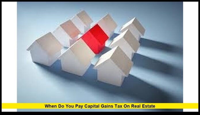 When do you pay capital gains tax on real estate