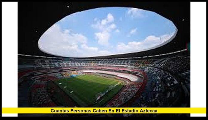 cuantas personas caben en el estadio aztecaa Capacidad Actual, Historia y Todo lo que Debes Saber