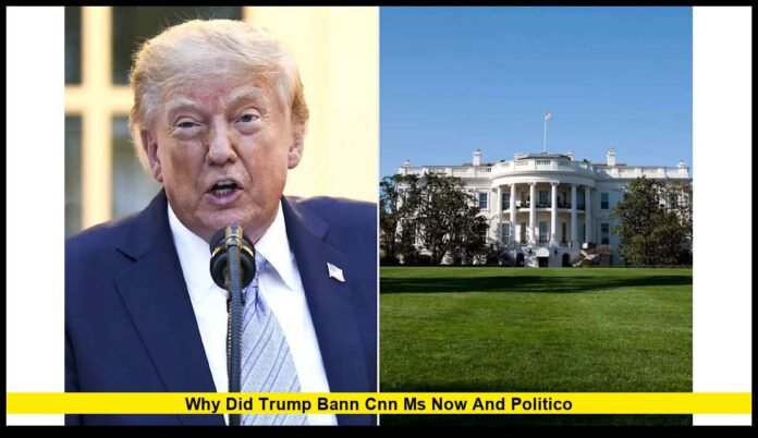 why did Trump bann CNN MS NOW and Politico White House Press Access Dispute Explained